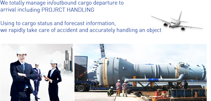 We totally manage in/outbound cargo departure to 
arrival including PROJRCT HANDLING Using to cargo status and forecast information, we rapidly take care of accident and accurately handling an object