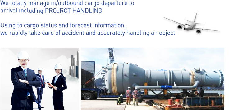 We totally manage in/outbound cargo departure to 
arrival including PROJRCT HANDLING Using to cargo status and forecast information, we rapidly take care of accident and accurately handling an object