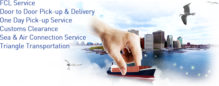 FCL Service 
Door to Door Pick-up & Delivery 
One Day Pick-up Service  
Customs Clearance 
Sea & Air Connection Service 
Triangle Transportation  /></p>

						<p class=